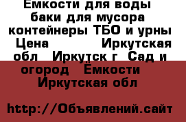 Ёмкости для воды, баки для мусора, контейнеры ТБО и урны › Цена ­ 1 600 - Иркутская обл., Иркутск г. Сад и огород » Ёмкости   . Иркутская обл.